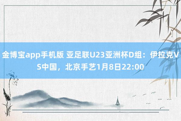 金博宝app手机版 亚足联U23亚洲杯D组：伊拉克VS中国，北京手艺1月8日22:00