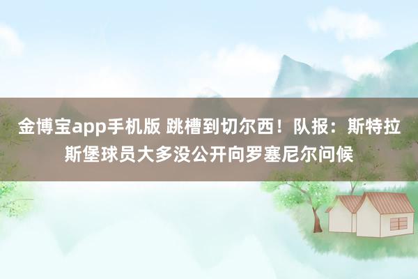 金博宝app手机版 跳槽到切尔西！队报：斯特拉斯堡球员大多没公开向罗塞尼尔问候