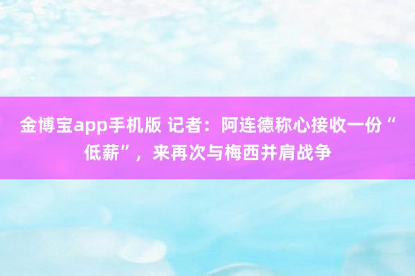 金博宝app手机版 记者：阿连德称心接收一份“低薪”，来再次与梅西并肩战争