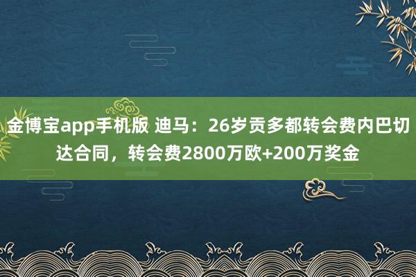 金博宝app手机版 迪马：26岁贡多都转会费内巴切达合同，转会费2800万欧+200万奖金