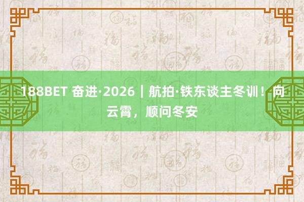 188BET 奋进·2026｜航拍·铁东谈主冬训！向云霄，顺问冬安