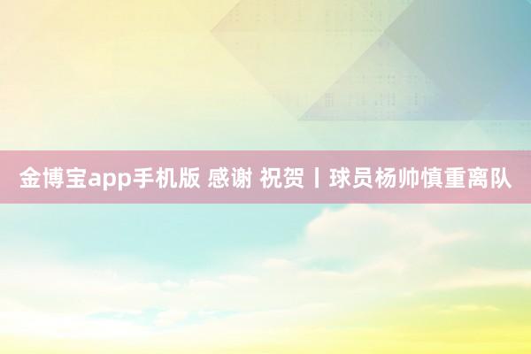 金博宝app手机版 感谢 祝贺丨球员杨帅慎重离队
