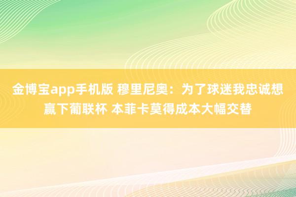 金博宝app手机版 穆里尼奥：为了球迷我忠诚想赢下葡联杯 本菲卡莫得成本大幅交替
