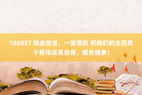 188BET 铁血担当，一皆领航 祝咱们的主西宾于根伟诞辰自得、躯壳健康！
