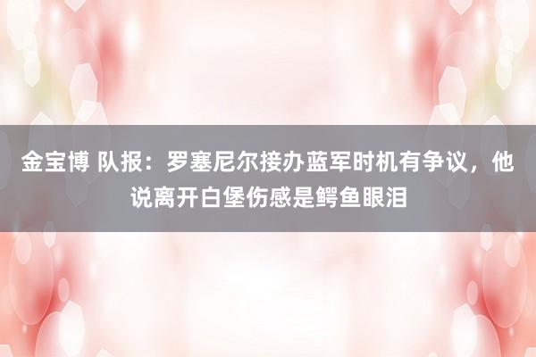 金宝博 队报：罗塞尼尔接办蓝军时机有争议，他说离开白堡伤感是鳄鱼眼泪
