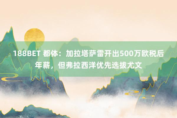 188BET 都体：加拉塔萨雷开出500万欧税后年薪，但弗拉西洋优先选拔尤文