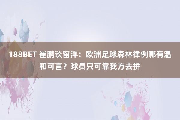 188BET 崔鹏谈留洋：欧洲足球森林律例哪有温和可言？球员只可靠我方去拼