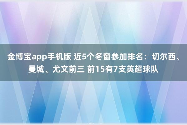 金博宝app手机版 近5个冬窗参加排名：切尔西、曼城、尤文前三 前15有7支英超球队