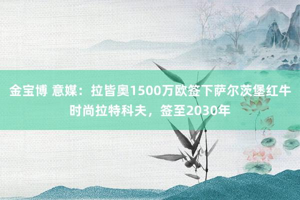金宝博 意媒：拉皆奥1500万欧签下萨尔茨堡红牛时尚拉特科夫，签至2030年
