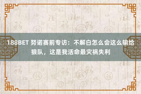 188BET 努诺赛前专访：不解白怎么会这么输给狼队，这是我活命最灾祸失利