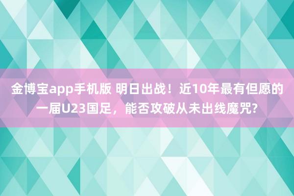 金博宝app手机版 明日出战！近10年最有但愿的一届U23国足，能否攻破从未出线魔咒?