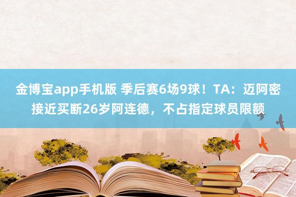 金博宝app手机版 季后赛6场9球！TA：迈阿密接近买断26岁阿连德，不占指定球员限额