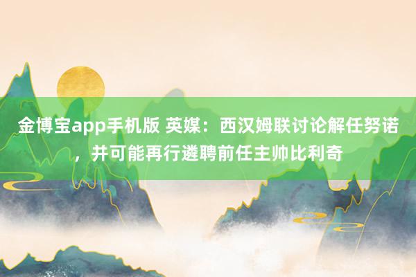 金博宝app手机版 英媒：西汉姆联讨论解任努诺，并可能再行遴聘前任主帅比利奇
