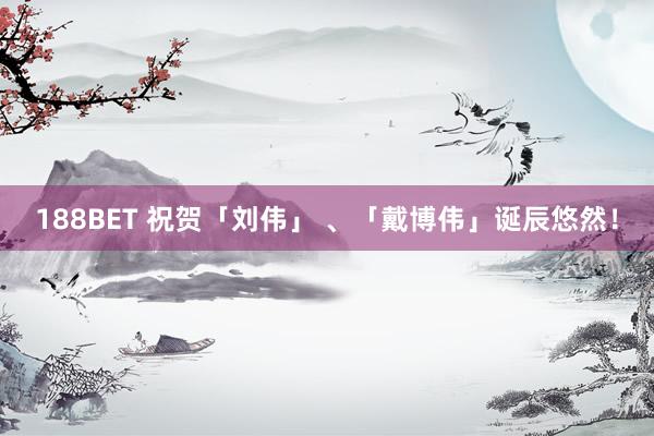 188BET 祝贺「刘伟」 、「戴博伟」诞辰悠然！