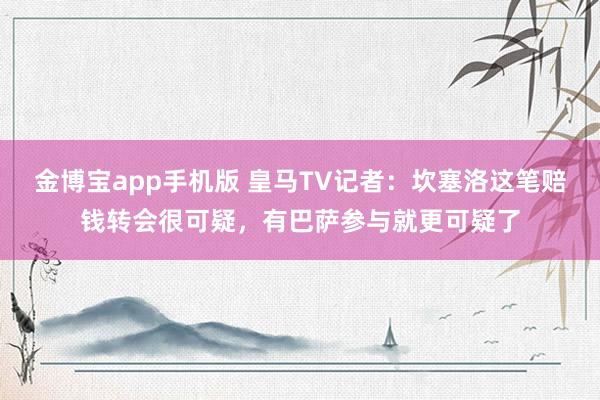 金博宝app手机版 皇马TV记者：坎塞洛这笔赔钱转会很可疑，有巴萨参与就更可疑了