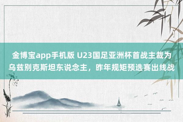 金博宝app手机版 U23国足亚洲杯首战主裁为乌兹别克斯坦东说念主，昨年规矩预选赛出线战
