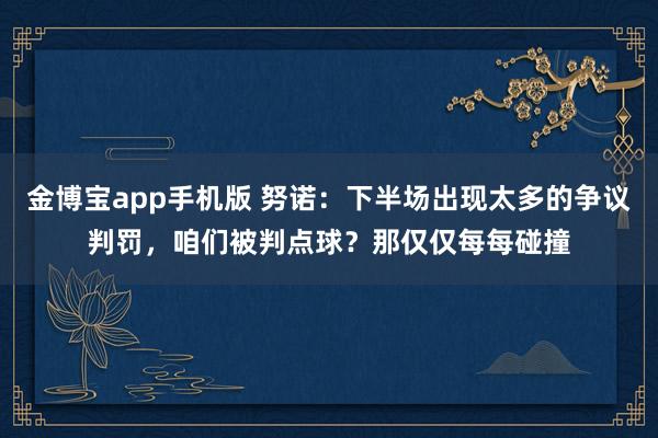 金博宝app手机版 努诺：下半场出现太多的争议判罚，咱们被判点球？那仅仅每每碰撞