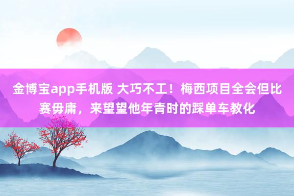 金博宝app手机版 大巧不工！梅西项目全会但比赛毋庸，来望望他年青时的踩单车教化