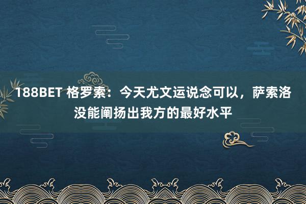 188BET 格罗索：今天尤文运说念可以，萨索洛没能阐扬出我方的最好水平