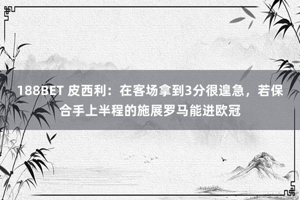 188BET 皮西利：在客场拿到3分很遑急，若保合手上半程的施展罗马能进欧冠