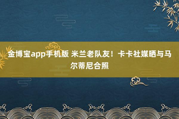 金博宝app手机版 米兰老队友！卡卡社媒晒与马尔蒂尼合照