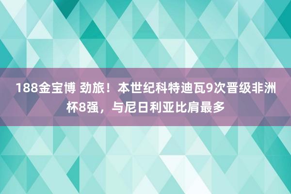 188金宝博 劲旅！本世纪科特迪瓦9次晋级非洲杯8强，与尼日利亚比肩最多