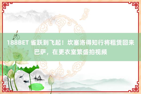 188BET 雀跃到飞起！坎塞洛得知行将租赁回来巴萨，在更衣室繁盛拍视频