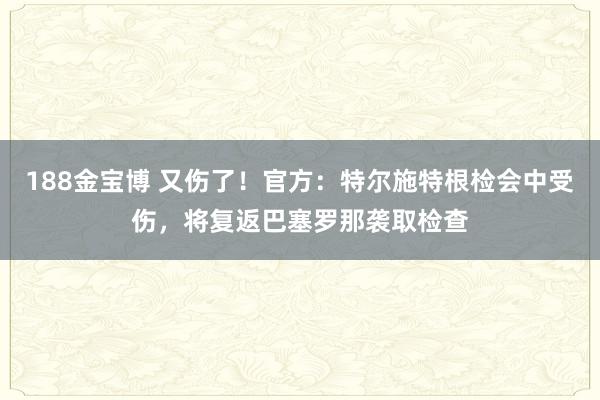 188金宝博 又伤了！官方：特尔施特根检会中受伤，将复返巴塞罗那袭取检查