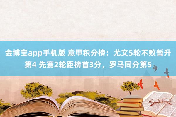 金博宝app手机版 意甲积分榜：尤文5轮不败暂升第4 先赛2轮距榜首3分，罗马同分第5