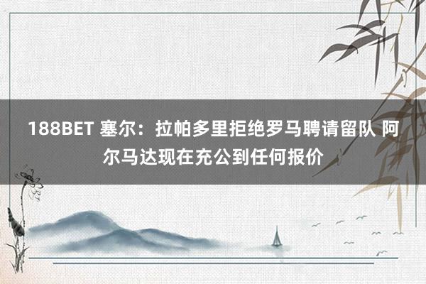 188BET 塞尔：拉帕多里拒绝罗马聘请留队 阿尔马达现在充公到任何报价