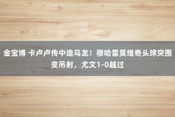 金宝博 卡卢卢传中造乌龙！穆哈雷莫维奇头球突围变吊射，尤文1-0越过