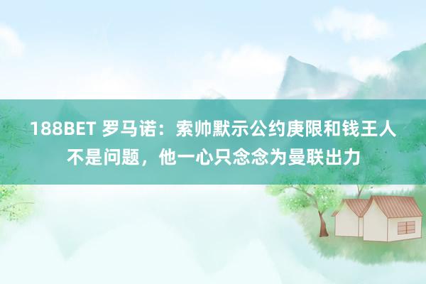188BET 罗马诺：索帅默示公约庚限和钱王人不是问题，他一心只念念为曼联出力