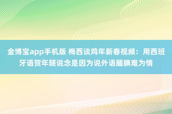金博宝app手机版 梅西谈鸡年新春视频：用西班牙语贺年隧说念是因为说外语腼腆难为情