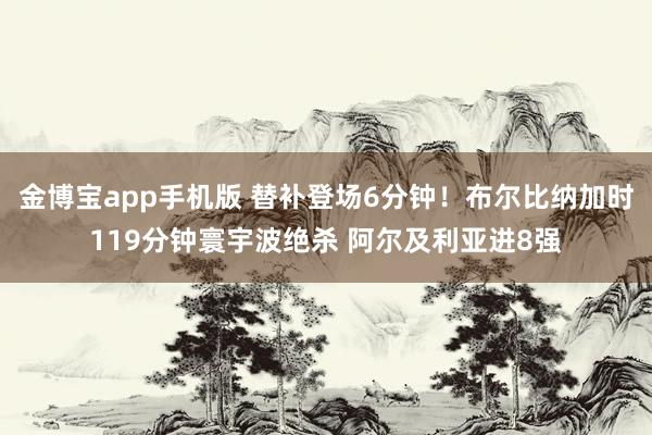 金博宝app手机版 替补登场6分钟！布尔比纳加时119分钟寰宇波绝杀 阿尔及利亚进8强