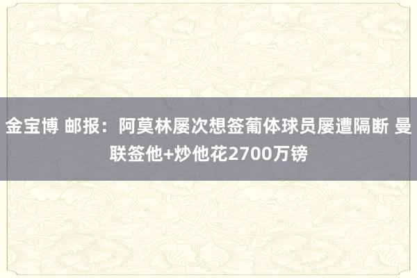 金宝博 邮报：阿莫林屡次想签葡体球员屡遭隔断 曼联签他+炒他花2700万镑