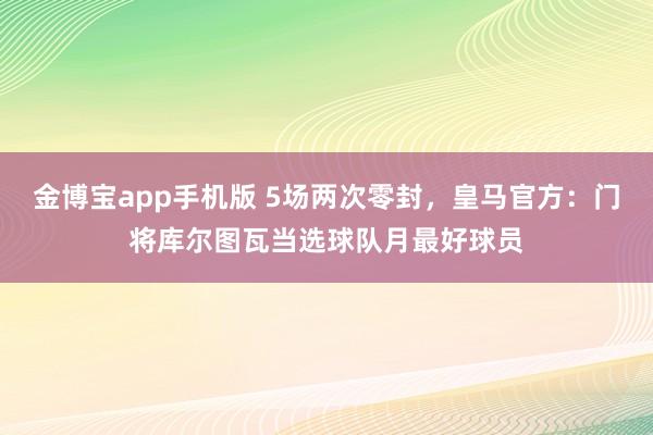 金博宝app手机版 5场两次零封，皇马官方：门将库尔图瓦当选球队月最好球员