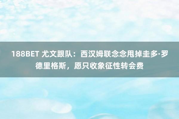 188BET 尤文跟队：西汉姆联念念甩掉圭多·罗德里格斯，愿只收象征性转会费