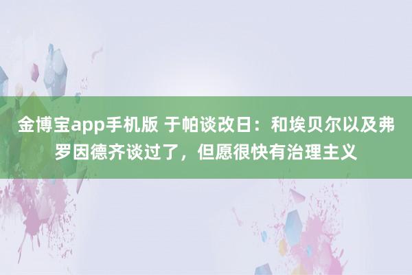 金博宝app手机版 于帕谈改日：和埃贝尔以及弗罗因德齐谈过了，但愿很快有治理主义