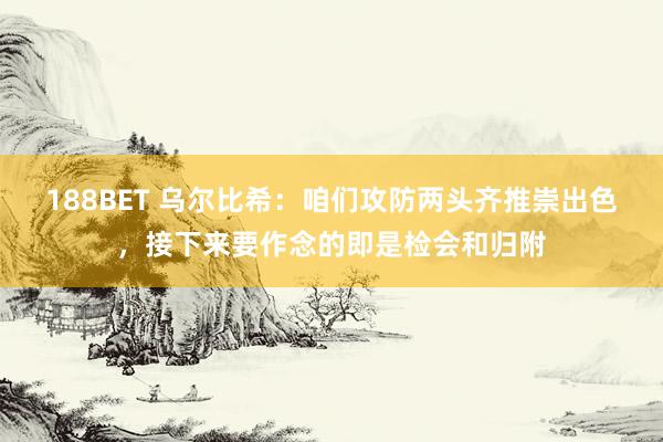 188BET 乌尔比希：咱们攻防两头齐推崇出色，接下来要作念的即是检会和归附