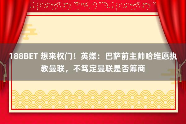 188BET 想来权门！英媒：巴萨前主帅哈维愿执教曼联，不笃定曼联是否筹商