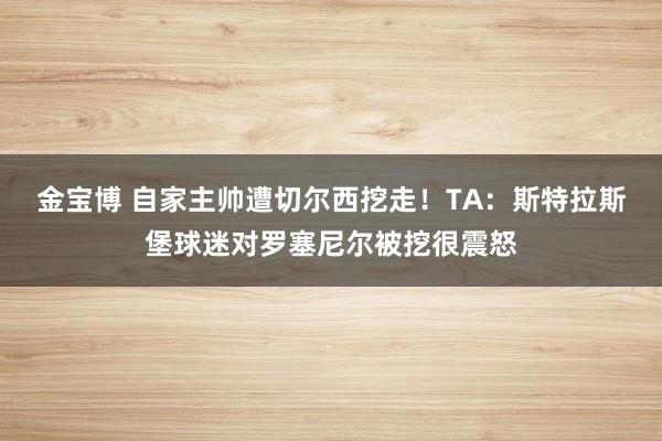金宝博 自家主帅遭切尔西挖走！TA：斯特拉斯堡球迷对罗塞尼尔被挖很震怒