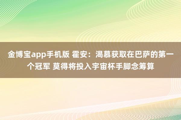 金博宝app手机版 霍安：渴慕获取在巴萨的第一个冠军 莫得将投入宇宙杯手脚念筹算