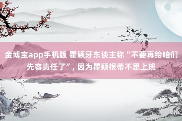 金博宝app手机版 瞿颖牙东谈主称“不要再给咱们先容责任了”， 因为瞿颖根蒂不思上班