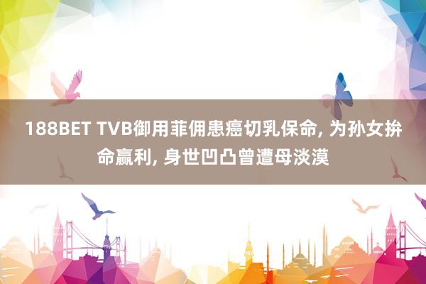 188BET TVB御用菲佣患癌切乳保命， 为孙女拚命赢利， 身世凹凸曾遭母淡漠