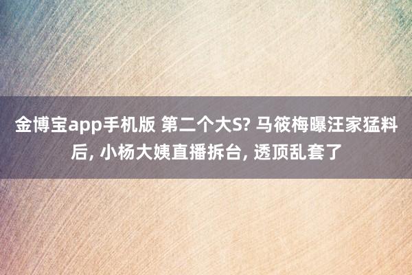 金博宝app手机版 第二个大S? 马筱梅曝汪家猛料后， 小杨大姨直播拆台， 透顶乱套了