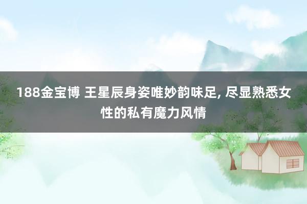 188金宝博 王星辰身姿唯妙韵味足，<a href=