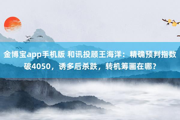 金博宝app手机版 和讯投顾王海洋：精确预判指数破4050，诱多后杀跌，转机筹画在哪？