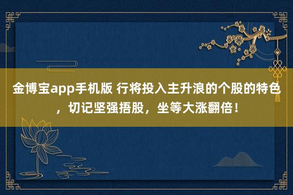 金博宝app手机版 行将投入主升浪的个股的特色，切记坚强捂股，坐等大涨翻倍！
