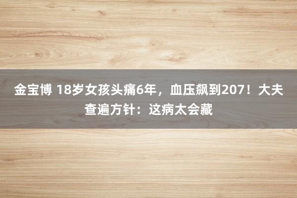 金宝博 18岁女孩头痛6年，血压飙到207！大夫查遍方针：这病太会藏