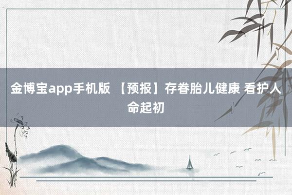 金博宝app手机版 【预报】存眷胎儿健康 看护人命起初